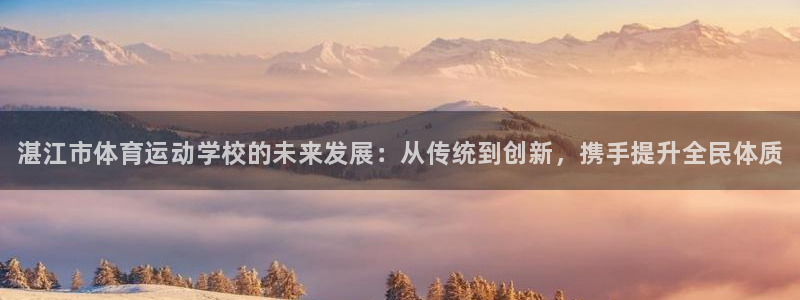 千亿国际官网下载娱乐：湛江市体育运动学校的未来发展：从传统到