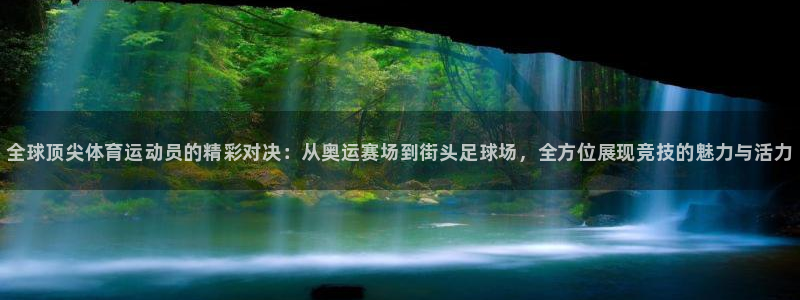 千亿国际官方正版app代理：全球顶尖体育运动员的精彩对决：从