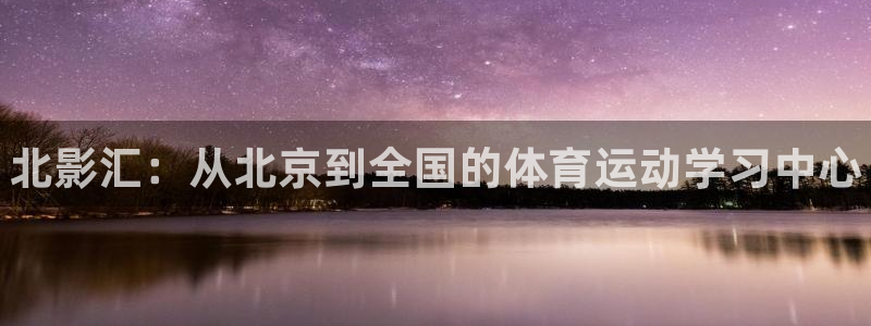 千亿国际官方正版app集团：北影汇：从北京到全国的体育运动学